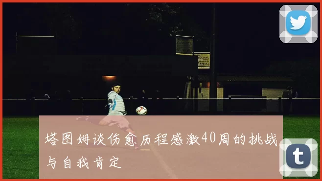 塔图姆谈伤愈历程感激40周的挑战与自我肯定