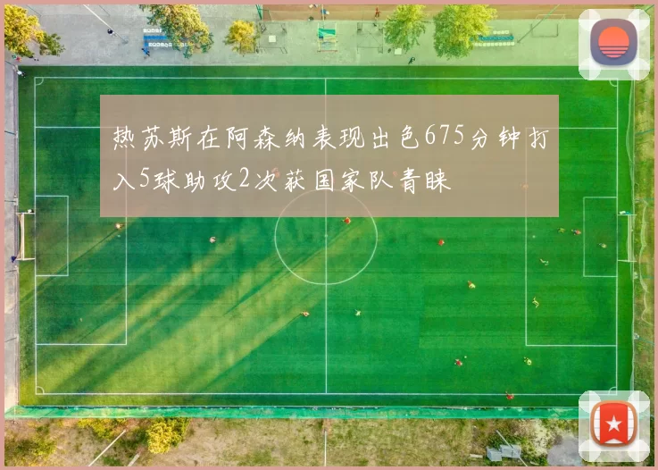热苏斯在阿森纳表现出色675分钟打入5球助攻2次获国家队青睐
