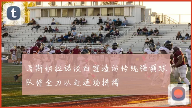 马斯切拉诺谈白宫造访传统强调球队将全力以赴逐场拼搏
