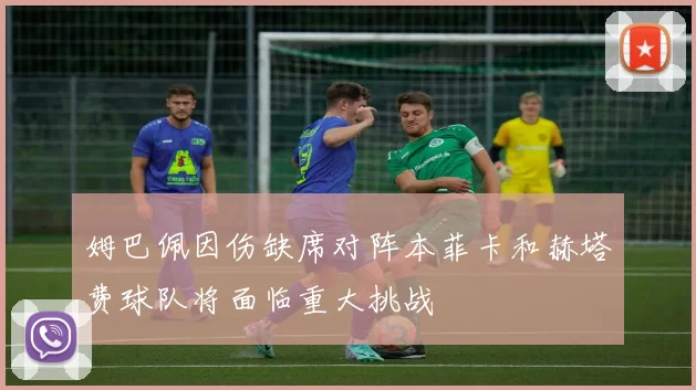 姆巴佩因伤缺席对阵本菲卡和赫塔费球队将面临重大挑战