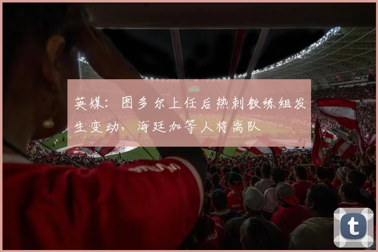 英媒：图多尔上任后热刺教练组发生变动，海廷加等人将离队