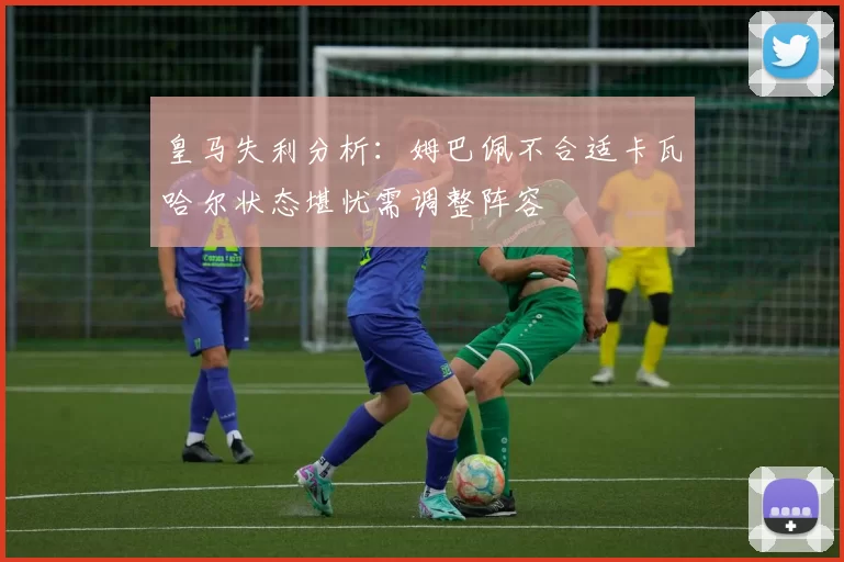 皇马失利分析：姆巴佩不合适卡瓦哈尔状态堪忧需调整阵容