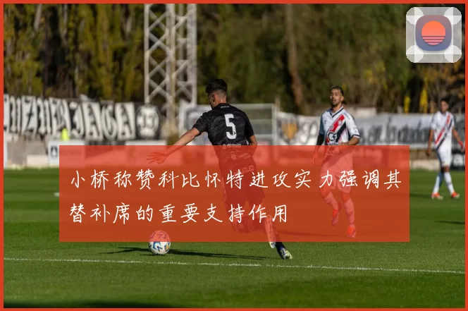 小桥称赞科比怀特进攻实力强调其替补席的重要支持作用