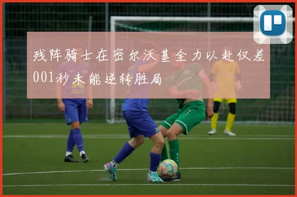 残阵骑士在密尔沃基全力以赴仅差001秒未能逆转胜局