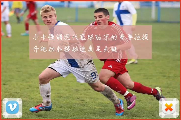 小卡强调现代篮球防守的重要性提升跑动和移动速度是关键