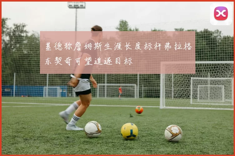 基德称詹姆斯生涯长度标杆弗拉格东契奇可望追逐目标