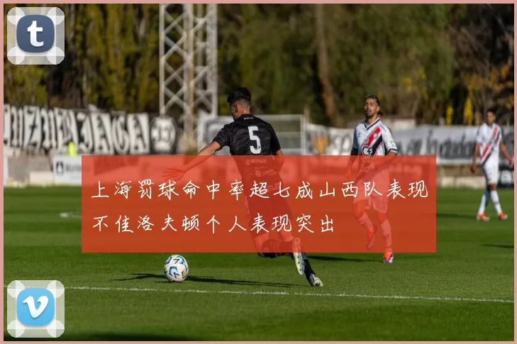 上海罚球命中率超七成山西队表现不佳洛夫顿个人表现突出