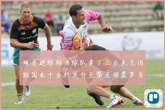 绝杀进球助力球队拿下三分米兰仍距国米十分科莫升至第五明晨罗马对决尤文