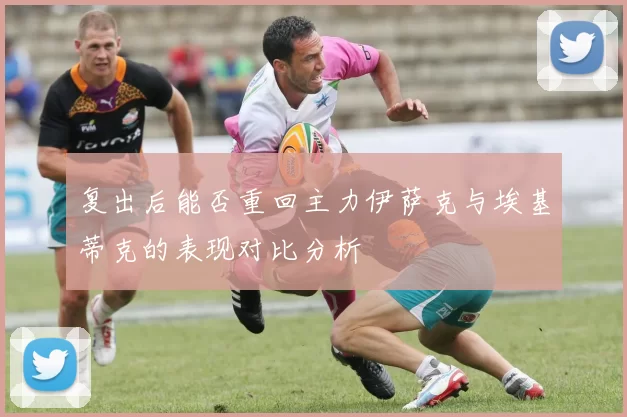 复出后能否重回主力伊萨克与埃基蒂克的表现对比分析