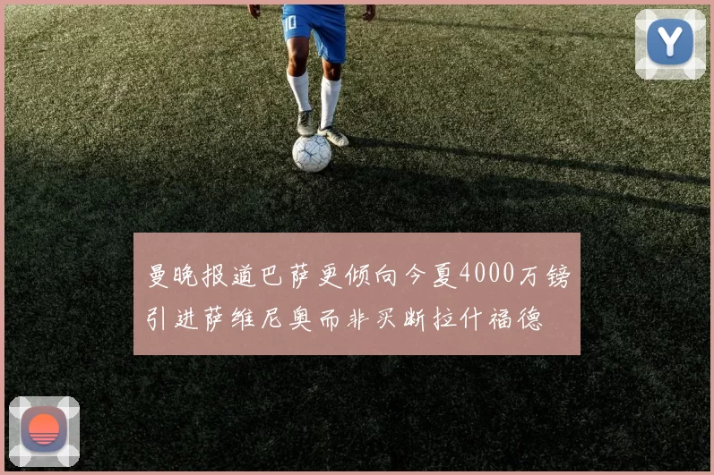 曼晚报道巴萨更倾向今夏4000万镑引进萨维尼奥而非买断拉什福德