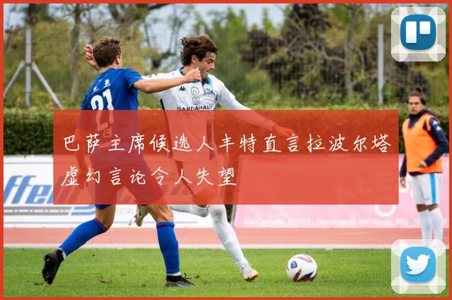 巴萨主席候选人丰特直言拉波尔塔虚幻言论令人失望