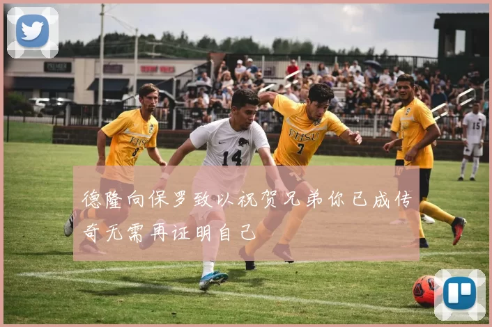 德隆向保罗致以祝贺兄弟你已成传奇无需再证明自己
