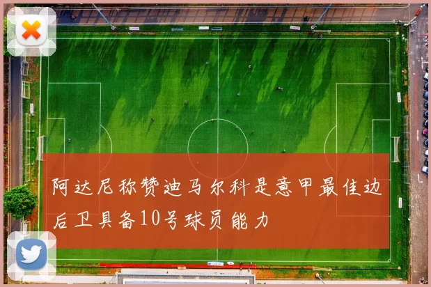 阿达尼称赞迪马尔科是意甲最佳边后卫具备10号球员能力